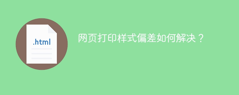 网页打印样式偏差如何解决?