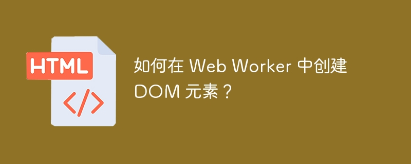 如何在 Web Worker 中创建 DOM 元素?
