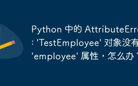 Python 中的 AttributeError: ‘TestEmployee’ 对象没有 ’employee’ 属性，怎么办？