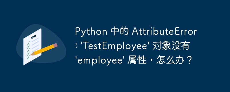python 中的 attributeerror: 'testemployee' 对象没有 'employee' 属性,怎么办?