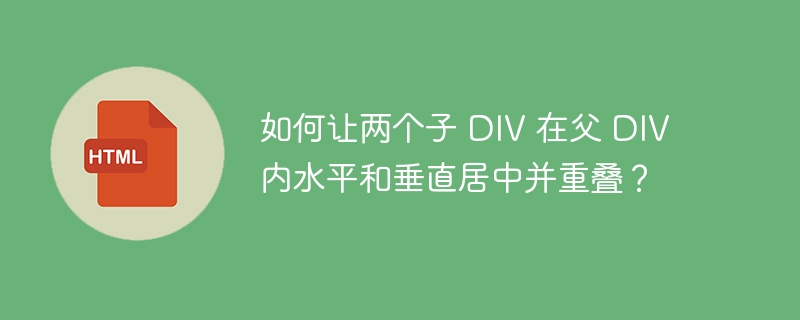 如何让两个子 DIV 在父 DIV 内水平和垂直居中并重叠?
