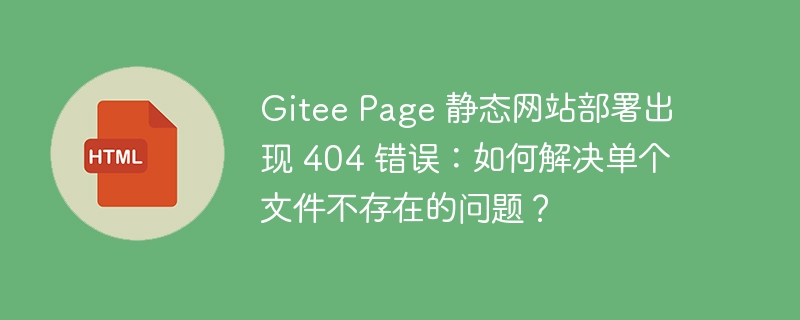 Gitee Page 静态网站部署出现 404 错误：如何解决单个文件不存在的问题？ 