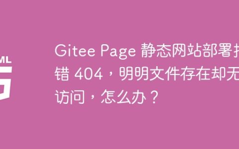 Gitee Page 静态网站部署报错 404，明明文件存在却无法访问，怎么办？