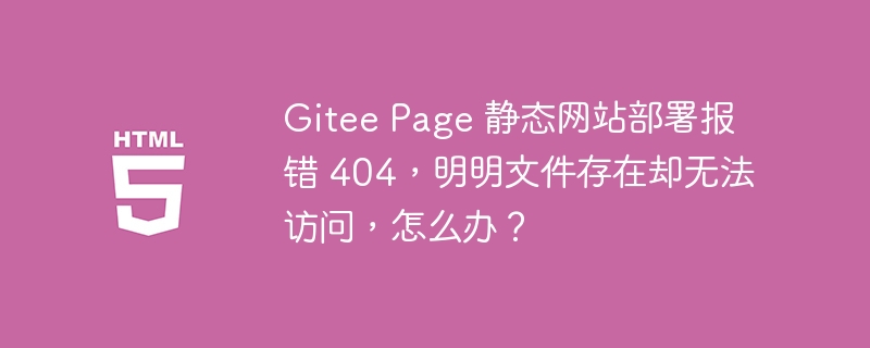 Gitee Page 静态网站部署报错 404,明明文件存在却无法访问,怎么办?