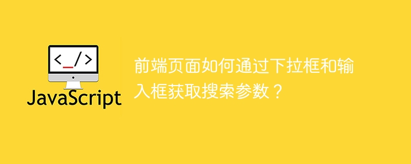 前端页面如何通过下拉框和输入框获取搜索参数?