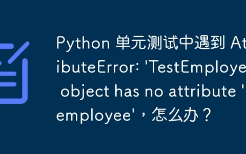 Python 单元测试中遇到 AttributeError: 'TestEmployee' object has no attribute 'employee'，怎么办？