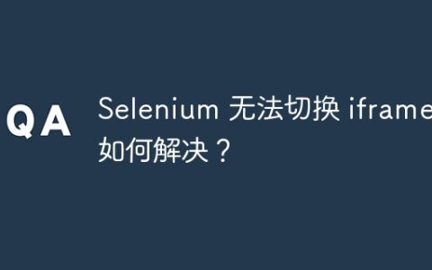 Selenium 无法切换 iframe：如何解决？