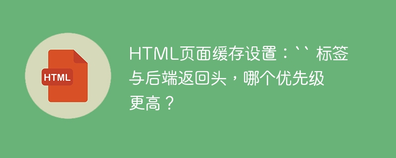 HTML页面缓存设置:`` 标签与后端返回头,哪个优先级更高?