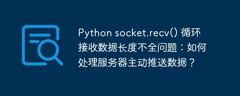 python socket.recv() 循环接收数据长度不全问题:如何处理服务器主动推送数据?