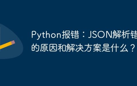 Python报错：JSON解析错误的原因和解决方案是什么？