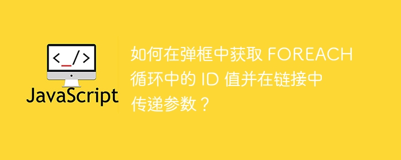 如何在弹框中获取 foreach 循环中的 id 值并在链接中传递参数？