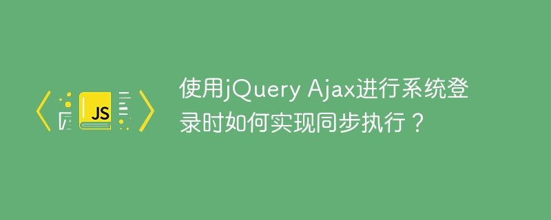 使用jquery ajax进行系统登录时如何实现同步执行?