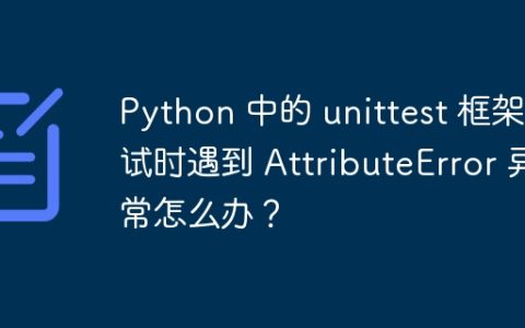 Python 中的 unittest 框架测试时遇到 AttributeError 异常怎么办？