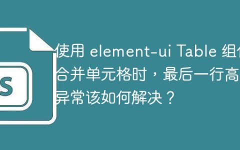 使用 element-ui Table 组件合并单元格时，最后一行高度异常该如何解决？