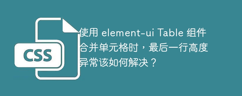 使用 element-ui table 组件合并单元格时,最后一行高度异常该如何解决?