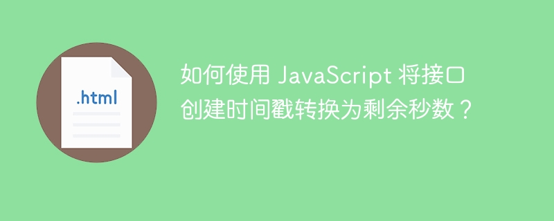 如何使用 JavaScript 将接口创建时间戳转换为剩余秒数?