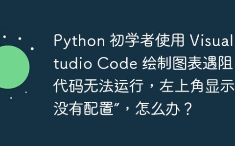Python 初学者使用 Visual Studio Code 绘制图表遇阻：代码无法运行，左上角显示“没有配置”，怎么办？