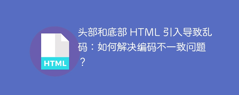 头部和底部 HTML 引入导致乱码:如何解决编码不一致问题?