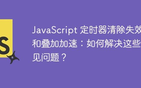 JavaScript 定时器清除失效和叠加加速：如何解决这些常见问题？