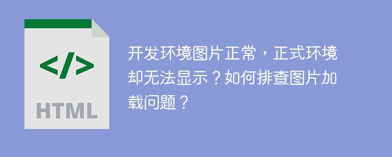 开发环境图片正常,正式环境却无法显示?如何排查图片加载问题?