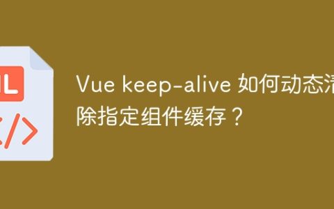 Vue keep-alive 如何动态清除指定组件缓存？