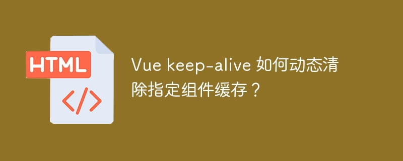 Vue keep-alive 如何动态清除指定组件缓存?
