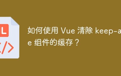 如何使用 Vue 清除 keep-alive 组件的缓存？
