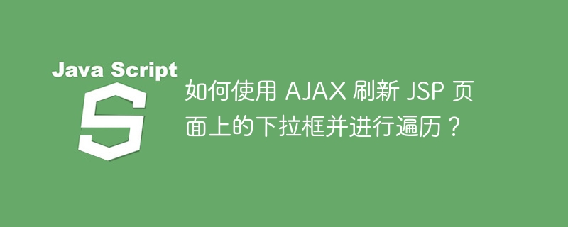 如何使用 ajax 刷新 jsp 页面上的下拉框并进行遍历?
