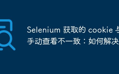Selenium 获取的 cookie 与手动查看不一致：如何解决？