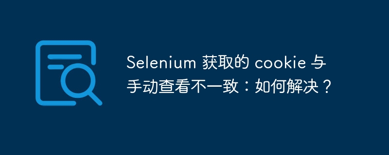 selenium 获取的 cookie 与手动查看不一致:如何解决?