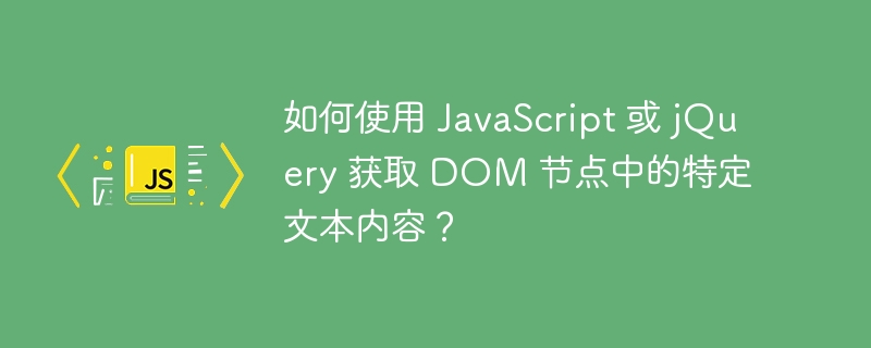 如何使用 javascript 或 jquery 获取 dom 节点中的特定文本内容?