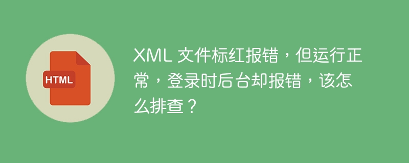 XML 文件标红报错,但运行正常,登录时后台却报错,该怎么排查?