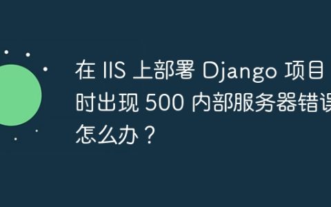 在 IIS 上部署 Django 项目时出现 500 内部服务器错误怎么办？