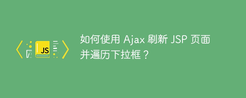 如何使用 ajax 刷新 jsp 页面并遍历下拉框?