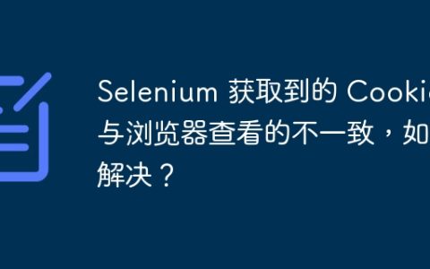 Selenium 获取到的 Cookie 与浏览器查看的不一致，如何解决？