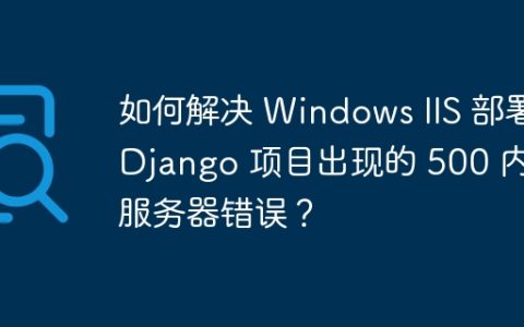如何解决 Windows IIS 部署 Django 项目出现的 500 内部服务器错误？