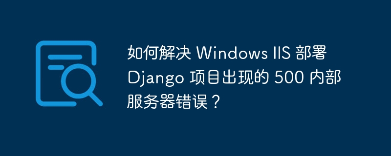 如何解决 windows iis 部署 django 项目出现的 500 内部服务器错误?