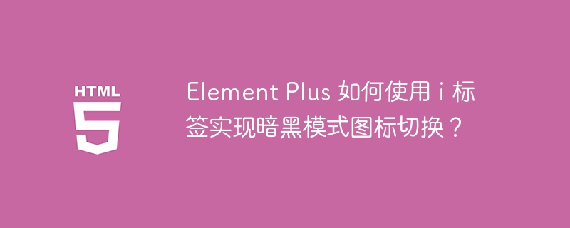 Element Plus 如何使用 i 标签实现暗黑模式图标切换？ 