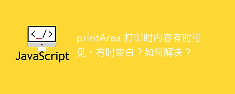 printarea 打印时内容有时可见,有时空白?如何解决?