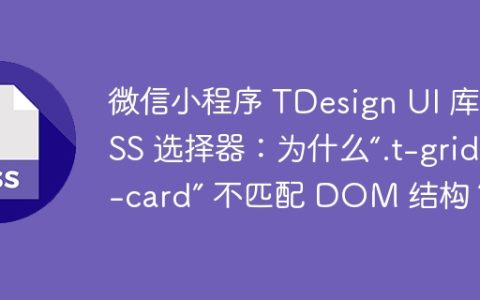 微信小程序 TDesign UI 库 CSS 选择器：为什么“.t-grid--card” 不匹配 DOM 结构？