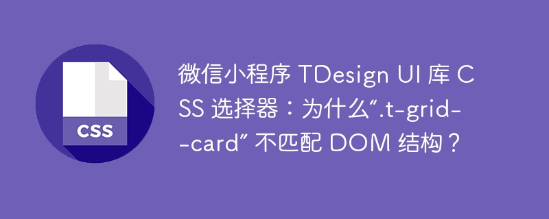 微信小程序 tdesign ui 库 css 选择器:为什么“.t-grid--card” 不匹配 dom 结构?