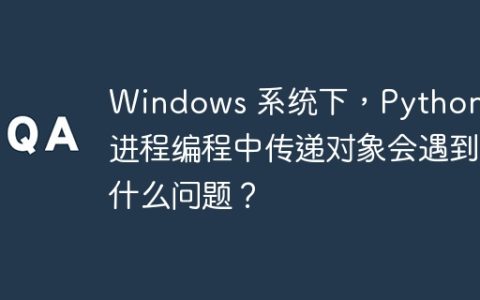 Windows 系统下，Python 多进程编程中传递对象会遇到什么问题？