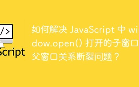 如何解决 JavaScript 中 window.open() 打开的子窗口与父窗口关系断裂问题？