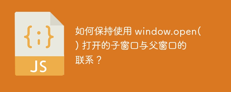 如何保持使用 window.open() 打开的子窗口与父窗口的联系?