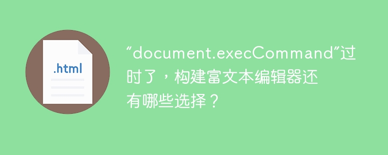 “document.execCommand”过时了,构建富文本编辑器还有哪些选择?