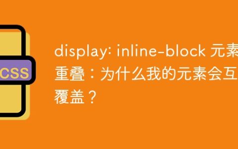 display: inline-block 元素重叠：为什么我的元素会互相覆盖？