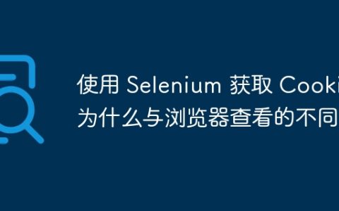 使用 Selenium 获取 Cookie 为什么与浏览器查看的不同？