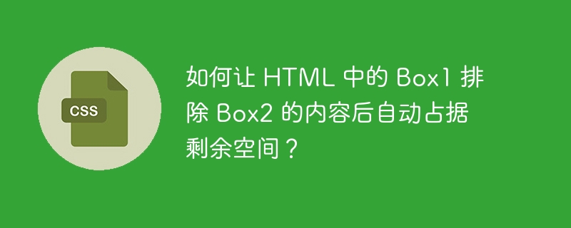 如何让 html 中的 box1 排除 box2 的内容后自动占据剩余空间?