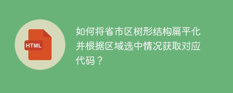 如何将省市区树形结构扁平化并根据区域选中情况获取对应代码?