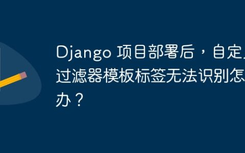Django 项目部署后，自定义过滤器模板标签无法识别怎么办？